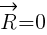 : : : vec{R}=0