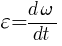 : : : varepsilon={d{omega}}/{dt}