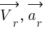 : : : vec{V_r},~vec{a_r}