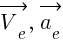 : : : vec{V_e},~vec{a_e}