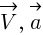 : : : vec{V},~vec{a}